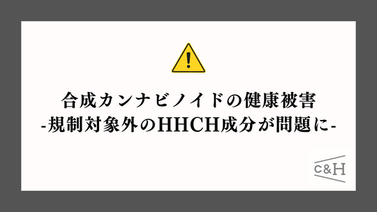 合成カンナビノイドの健康被害 -規制対象外のHHCH成分が問題に-